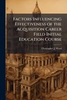 Factors Influencing Effectiveness of the Acquisition Career Field Initial Education Course - WARD,  Christopher J - 9781288326884