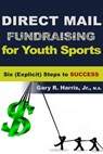 Direct Mail Fundraising for Youth Sports: Six (Explicit) Steps to Success - Gary R Harris - 9781310040986