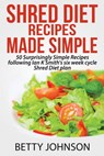 Shred Diet Recipes Made Simple: 50 Surprisingly Simple Recipes following Ian K Smith's six week cycle Shred Diet plan - Betty Johnson - 9781310072932