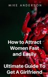 How to Attract Women Fast and Easily - Ultimate Guide To Get A Girlfriend - Mike Anderson - 9781310262333