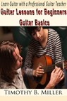 Guitar Lessons for Beginners Guitar Basics - Learn Guitar with a Professional Guitar Teacher - Timothy B. Miller - 9781310973208