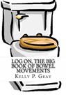 Log On, The Big Book of Bowel Movements - Kelly Gray - 9781311222022