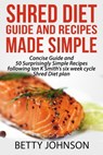 Shred Diet Guide And Recipes Made Simple: Concise Guide And 50 Surprisingly Simple Recipes following Ian K Smith's six week cycle Shred Diet plan - Betty Johnson - 9781311959614