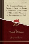 An Enlarged Series of Extracts from the Diary, Meditations and Letters of Mr. Joseph Williams of Kidderminster, 1826 (Classic Reprint) - WILLIAMS,  Joseph - 9781331076377