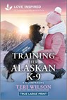 Training Her Alaskan K-9: An Uplifting Inspirational Romance - Teri Wilson - 9781335940223