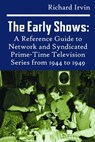 The Early Shows: A Reference Guide to Network and Syndicated PrimeTime Television Series from 1944 to 1949 - Richard Irvin - 9781370627424
