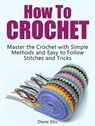 How to Crochet: Master the Crochet with Simple Methods and Easy to Follow Stitches and Tricks - Diane Ellis - 9781386284635