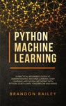 Python Machine Learning: A Practical Beginner's Guide to Understanding Machine Learning, Deep Learning and Neural Networks with Python, Scikit-Learn, Tensorflow and Keras - Brandon Railey - 9781386372585