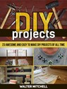 Diy Projects: 23 Awesome and Easy to Make Diy Projects of All time - Walter Mitchell - 9781386865155