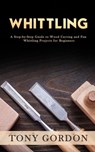 Whittling: A Step-by-Step Guide to Wood Carving and Fun Whittling Projects for Beginners - Tony Gordon - 9781393054559