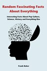 Random Fascinating Facts About Everything - Frank Baker - 9781393260134
