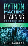 Python Machine Learning For Beginners: Handbook For Machine Learning, Deep Learning And Neural Networks Using Python, Scikit-Learn And TensorFlow - Finn Sanders - 9781393354437