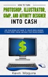 Turn Photoshop, Gimp, Illustrator, and Affinity Designer into Cash: Using Your Design Software to Create Designs to Make Money Online and Build Your Online Business - Kevin Maguire - 9781393467823