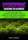 Hydroponic Gardening for Beginners: A How-To Guide for Growing Vegetables, Herbs & Fruits in Your Own Sustainable Soil-Free Home Hydroponic Garden - Basil Green - 9781393643937