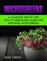 Microgreens: A Complete Step by Step Beginners Guide for Growing Microgreens - Basil Green - 9781393981916