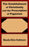 The Establishment of Christianity and the Proscription of Paganism - Maude Aline Huttmann - 9781410200884