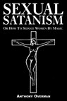 Sexual Satanism or How to Seduce Women by Magic - Anthony Overman - 9781413497618