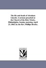 The Life and Death of Abraham Lincoln. a Sermon Preached at the Church of the Holy Trinity, Philadelphia, Sunday Morning, April 23, 1865, by the REV. Phillips Brooks. - Phillips Brooks - 9781418192099