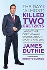 The Day I (Almost) Killed Two Gretzkys: ...and Other Off-The-Wall Stories about Sports...and Life - James Duthie - 9781443427890