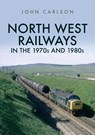 North West Railways in the 1970s and 1980s - John Carlson - 9781445687544