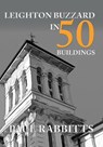 Leighton Buzzard in 50 Buildings - Paul Rabbitts - 9781445690858