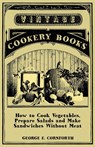How to Cook Vegetables, Prepare Salads and Make Sandwiches without Meat - A Selection of Old-Time Vegetarian Recipes - George E. Cornforth - 9781447408000