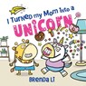 I Turned My Mom into a Unicorn - Brenda Li - 9781464277269