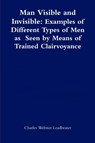 Man Visible and Invisible:Examples of Different Types of Men as Seen by Means of Trained Clairvoyance - Charles Webster Leadbeater - 9781471747038