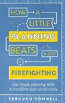 How a Little Planning Beats a Lot of Firefighting - O'CONNELL,  Fergus - 9781472119063