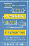 How a Little Planning Beats a Lot of Firefighting - Fergus O’Connell - 9781472119070
