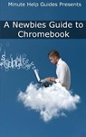 A Newbies Guide to Chromebook: A Beginners Guide to Chrome OS and Cloud Computing - Minute Help Guides - 9781481923231