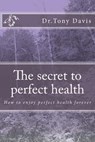 The secret to perfect health: How to enjoy perfect health forever - Tony Davis - 9781495387241