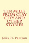 Ten Miles from Clay City and Other Stories - PRESTON,  John H. - 9781495906015