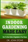 Indoor Gardening Made Easy: How To Grow Herbs & Vegetables In Your House - John Stone - 9781497473775