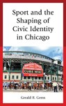 Sport and the Shaping of Civic Identity in Chicago - Gerald R. Gems - 9781498598972