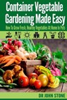 Container Vegetable Gardening Made Easy: How To Grow Fresh, Healthy Vegetables At Home In Pots - John Stone - 9781499304008