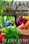 Organic Gardening The Beginner's Guide: How To Start Your Own Natural & Healthy Garden - John Stone - 9781499379549