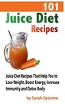 101 Juice Diet Recipes: Juice Diet Recipes That Help You to Lose Weight, Boost Energy, Increase Immunity and Detox Body - Sarah Sparrow - 9781499387391
