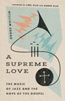 A Supreme Love – The Music of Jazz and the Hope of the Gospel - William Edgar ; Carl Ellis Jr. ; Karen Ellis - 9781514000663