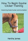 How To Begin Equine Clicker Training: Improving horse-human communication - Hertha James - 9781517451073