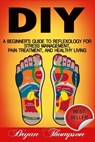 Diy: A Beginner's Guide To Reflexology For Stress Management, Pain Treatment, and Healthy Living - Bryan Thompson - 9781518667855