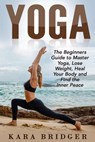 Yoga : The Beginners Guide to Master Yoga, Lose Weight, Heal Your Body and Find the Inner Peace. - Kara bridger - 9781519981486