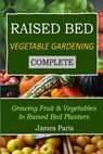 Raised Bed Vegetable Gardening Complete: Growing Fruit & Vegetables In Raised Bed Planters - James Paris - 9781522970538