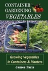 Container Gardening - Vegetables: Growing Vegetables In Containers And Planters - James Paris - 9781523731480