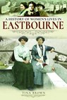 A History of Women's Lives in Eastbourne - Tina Brown - 9781526716194