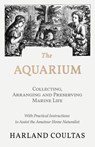 The Aquarium - Collecting, Arranging and Preserving Marine Life - With Practical Instructions to Assist the Amateur Home Naturalist - Harland Coultas - 9781528708159