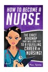 How to Become a Nurse: The Exact Roadmap That Will Lead You to a Fulfilling Career in Nursing! - Chase Hassen - 9781530132812