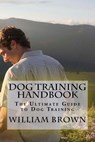 Dog Training Handbook: The Ultimate Guide to Dog Training - William Brown - 9781530282760