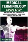 Medical Terminology: Medical Terminology Made Easy: Breakdown the Language of Medicine and Quickly Build Your Medical Vocabulary - Eva Regan - 9781532921513