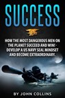 Success: How the Most Dangerous Men on the Planet Succeed and Win!: Develop a US NAVY SEAL Mindset and Become Extraordinary - John Collins - 9781532987410